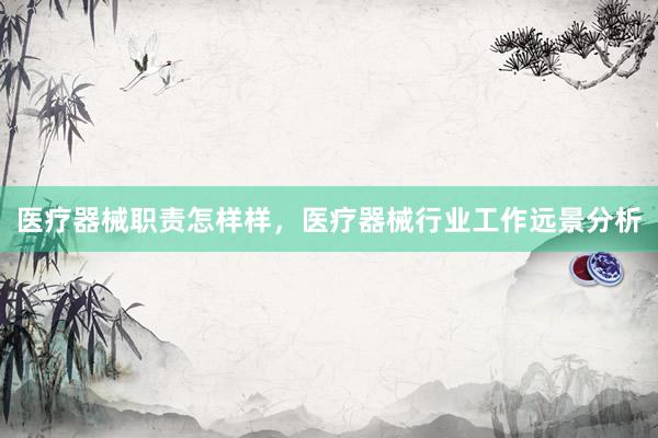 医疗器械职责怎样样，医疗器械行业工作远景分析