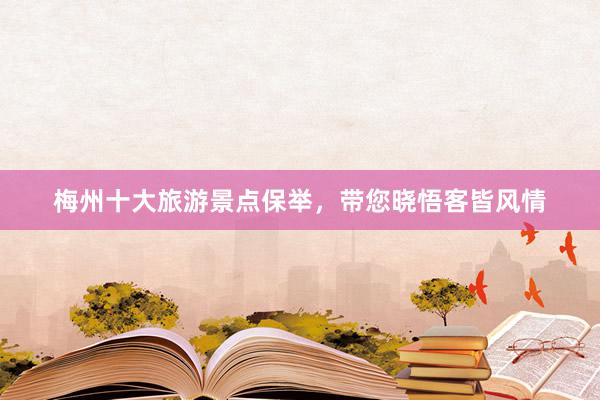 梅州十大旅游景点保举，带您晓悟客皆风情
