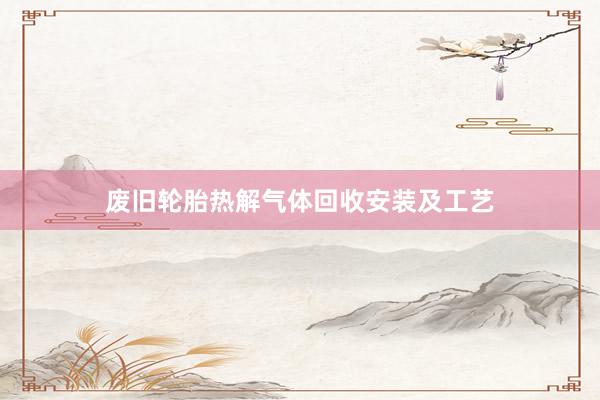 废旧轮胎热解气体回收安装及工艺